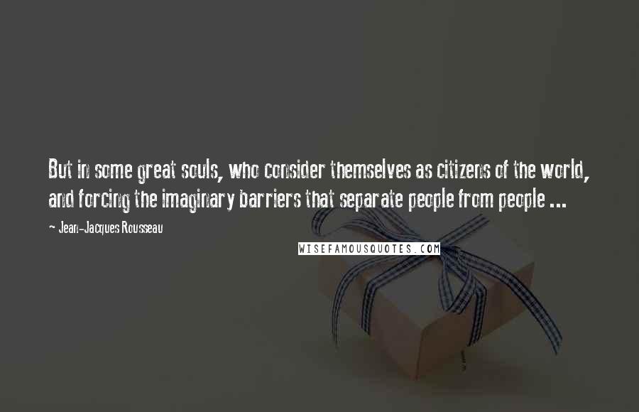 Jean-Jacques Rousseau Quotes: But in some great souls, who consider themselves as citizens of the world, and forcing the imaginary barriers that separate people from people ...