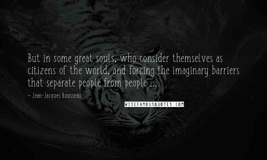 Jean-Jacques Rousseau Quotes: But in some great souls, who consider themselves as citizens of the world, and forcing the imaginary barriers that separate people from people ...