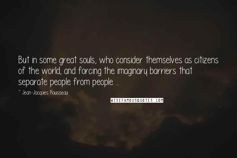 Jean-Jacques Rousseau Quotes: But in some great souls, who consider themselves as citizens of the world, and forcing the imaginary barriers that separate people from people ...