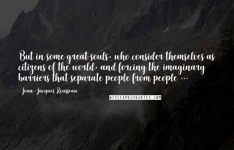 Jean-Jacques Rousseau Quotes: But in some great souls, who consider themselves as citizens of the world, and forcing the imaginary barriers that separate people from people ...