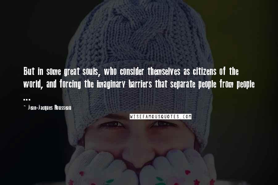 Jean-Jacques Rousseau Quotes: But in some great souls, who consider themselves as citizens of the world, and forcing the imaginary barriers that separate people from people ...