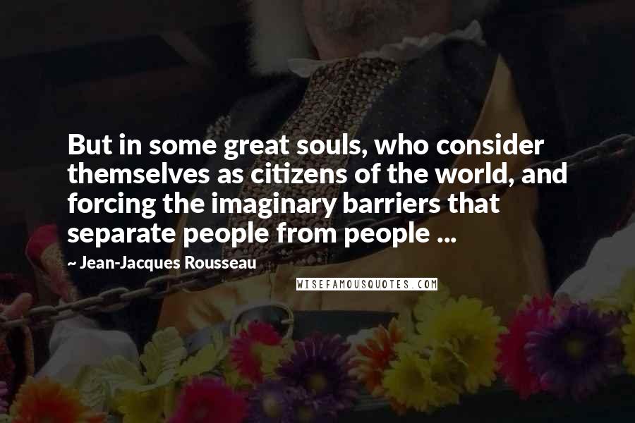 Jean-Jacques Rousseau Quotes: But in some great souls, who consider themselves as citizens of the world, and forcing the imaginary barriers that separate people from people ...