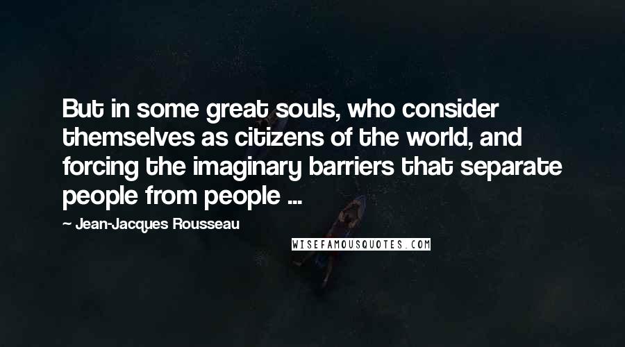 Jean-Jacques Rousseau Quotes: But in some great souls, who consider themselves as citizens of the world, and forcing the imaginary barriers that separate people from people ...