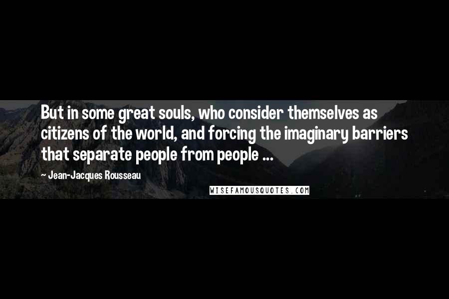 Jean-Jacques Rousseau Quotes: But in some great souls, who consider themselves as citizens of the world, and forcing the imaginary barriers that separate people from people ...