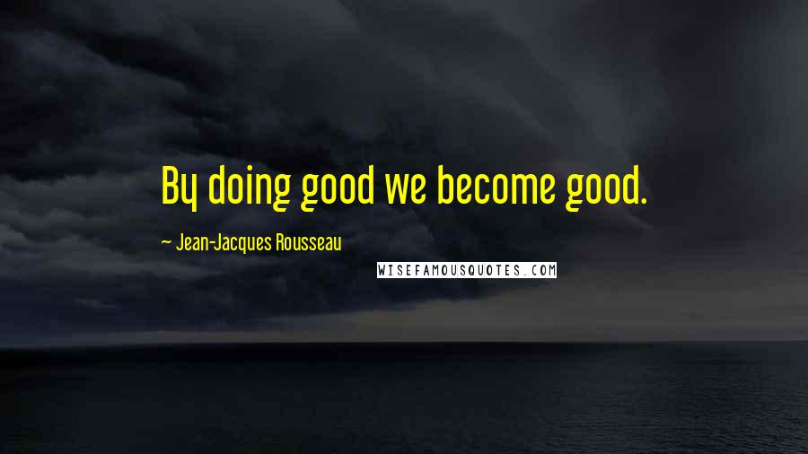 Jean-Jacques Rousseau Quotes: By doing good we become good.