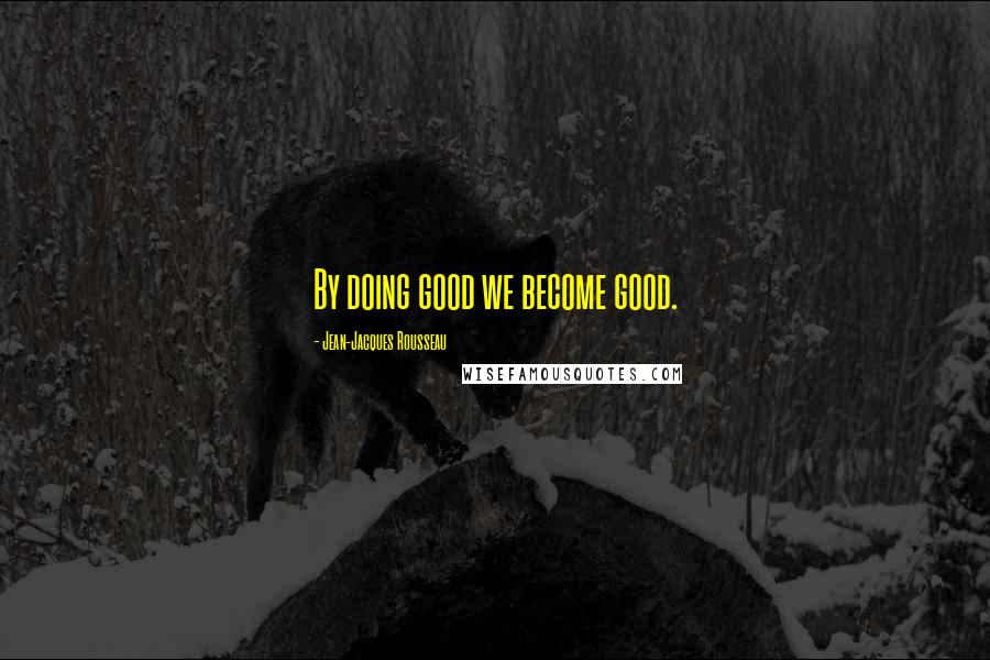Jean-Jacques Rousseau Quotes: By doing good we become good.
