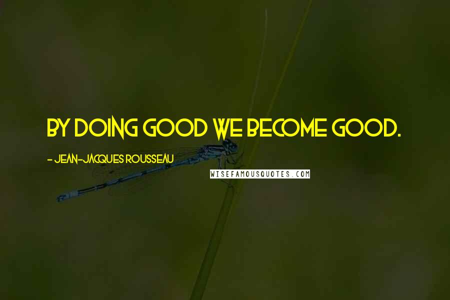 Jean-Jacques Rousseau Quotes: By doing good we become good.