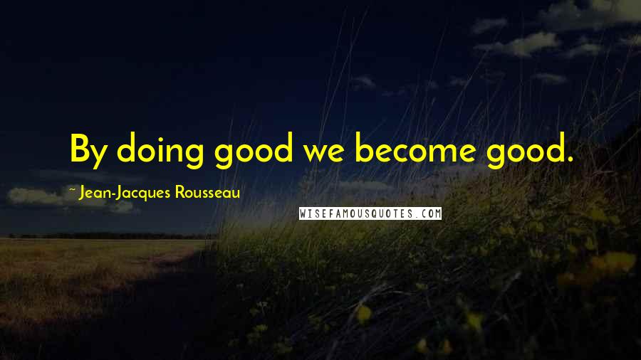 Jean-Jacques Rousseau Quotes: By doing good we become good.