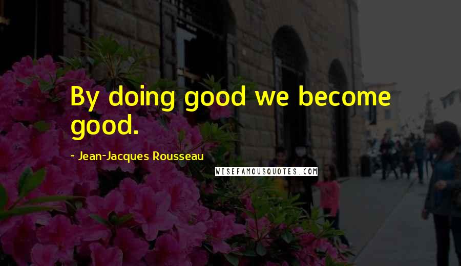 Jean-Jacques Rousseau Quotes: By doing good we become good.