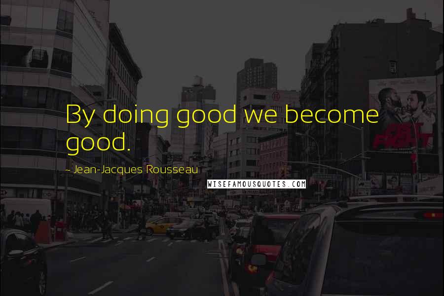 Jean-Jacques Rousseau Quotes: By doing good we become good.