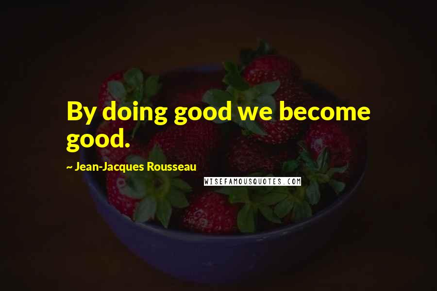 Jean-Jacques Rousseau Quotes: By doing good we become good.