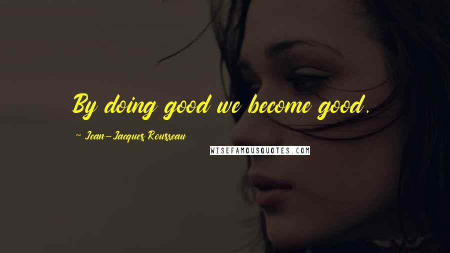 Jean-Jacques Rousseau Quotes: By doing good we become good.