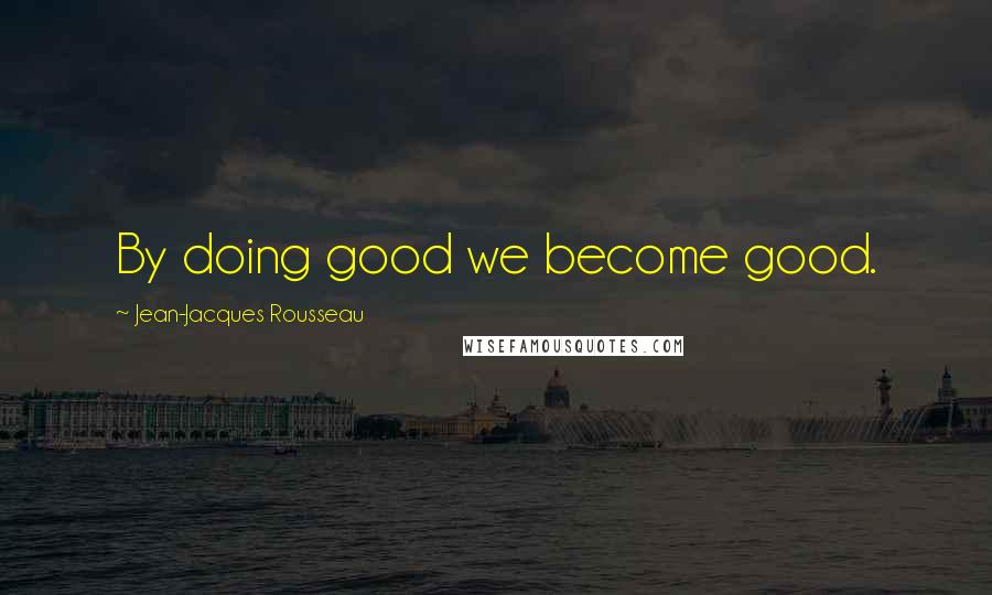 Jean-Jacques Rousseau Quotes: By doing good we become good.