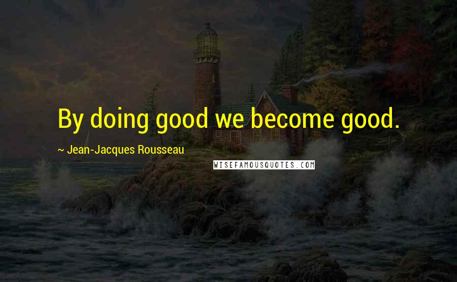 Jean-Jacques Rousseau Quotes: By doing good we become good.