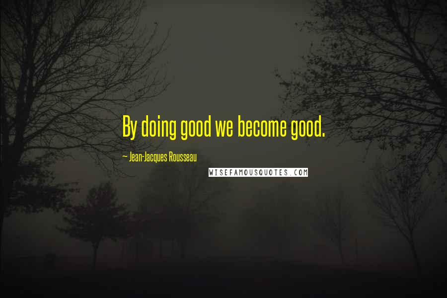 Jean-Jacques Rousseau Quotes: By doing good we become good.