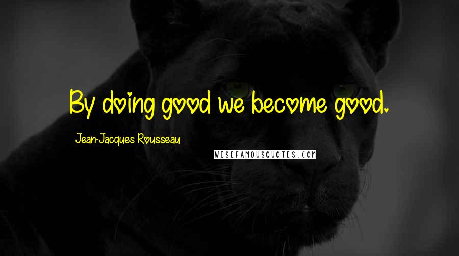 Jean-Jacques Rousseau Quotes: By doing good we become good.