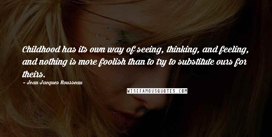 Jean-Jacques Rousseau Quotes: Childhood has its own way of seeing, thinking, and feeling, and nothing is more foolish than to try to substitute ours for theirs.
