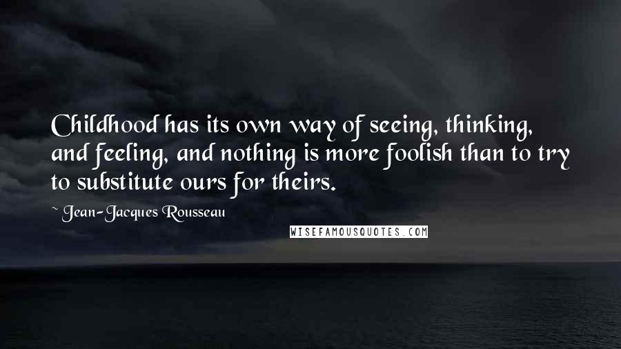 Jean-Jacques Rousseau Quotes: Childhood has its own way of seeing, thinking, and feeling, and nothing is more foolish than to try to substitute ours for theirs.