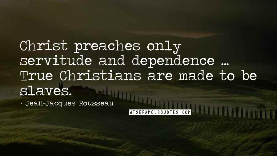 Jean-Jacques Rousseau Quotes: Christ preaches only servitude and dependence ... True Christians are made to be slaves.