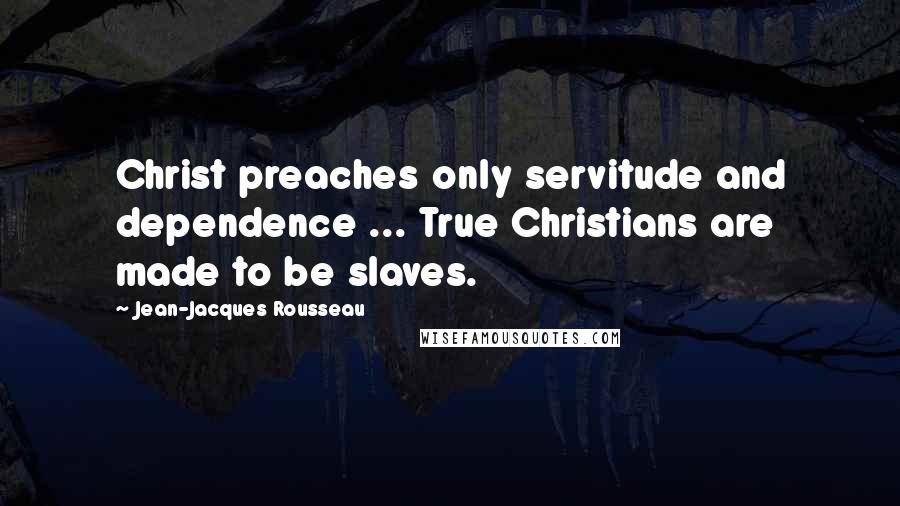 Jean-Jacques Rousseau Quotes: Christ preaches only servitude and dependence ... True Christians are made to be slaves.
