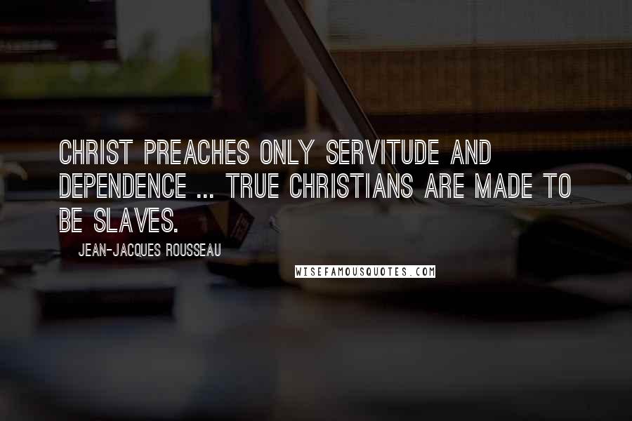 Jean-Jacques Rousseau Quotes: Christ preaches only servitude and dependence ... True Christians are made to be slaves.