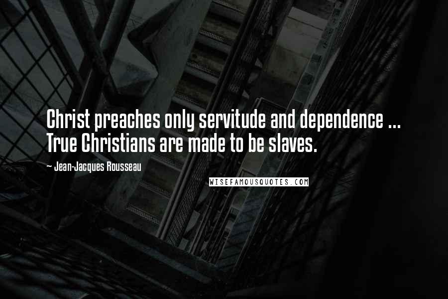 Jean-Jacques Rousseau Quotes: Christ preaches only servitude and dependence ... True Christians are made to be slaves.