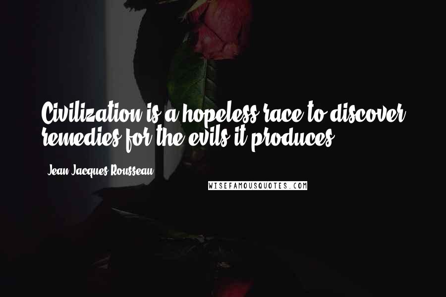 Jean-Jacques Rousseau Quotes: Civilization is a hopeless race to discover remedies for the evils it produces.