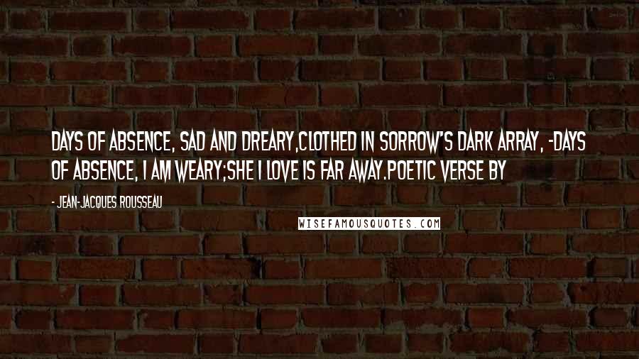 Jean-Jacques Rousseau Quotes: Days of absence, sad and dreary,Clothed in sorrow's dark array, -Days of absence, I am weary;She I love is far away.Poetic Verse by