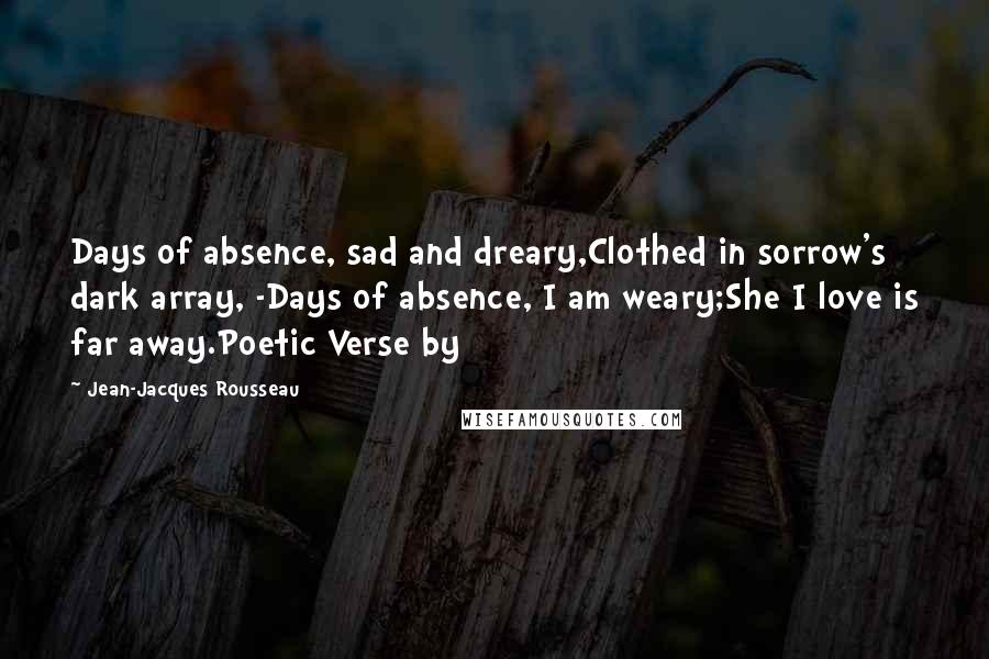 Jean-Jacques Rousseau Quotes: Days of absence, sad and dreary,Clothed in sorrow's dark array, -Days of absence, I am weary;She I love is far away.Poetic Verse by