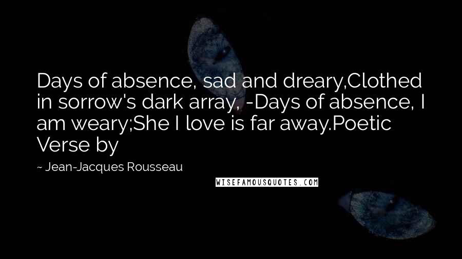 Jean-Jacques Rousseau Quotes: Days of absence, sad and dreary,Clothed in sorrow's dark array, -Days of absence, I am weary;She I love is far away.Poetic Verse by