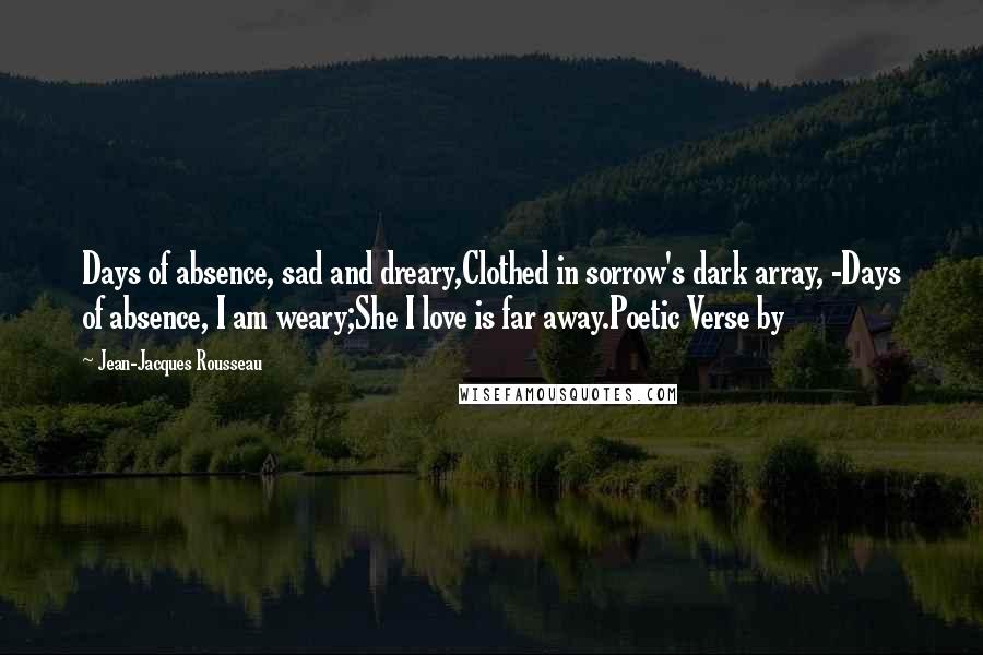 Jean-Jacques Rousseau Quotes: Days of absence, sad and dreary,Clothed in sorrow's dark array, -Days of absence, I am weary;She I love is far away.Poetic Verse by