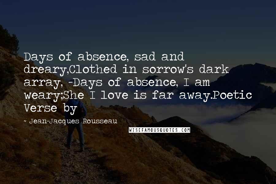 Jean-Jacques Rousseau Quotes: Days of absence, sad and dreary,Clothed in sorrow's dark array, -Days of absence, I am weary;She I love is far away.Poetic Verse by