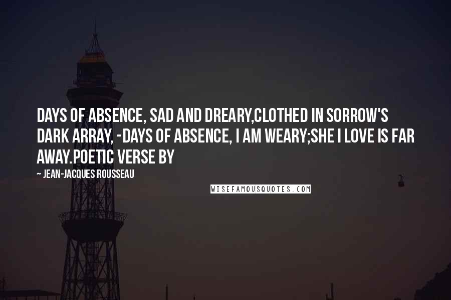 Jean-Jacques Rousseau Quotes: Days of absence, sad and dreary,Clothed in sorrow's dark array, -Days of absence, I am weary;She I love is far away.Poetic Verse by