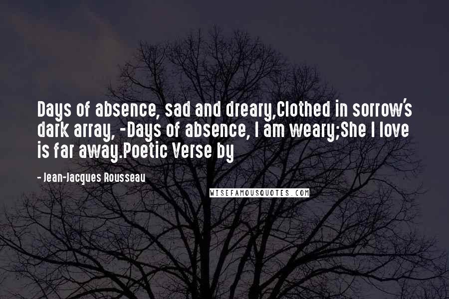 Jean-Jacques Rousseau Quotes: Days of absence, sad and dreary,Clothed in sorrow's dark array, -Days of absence, I am weary;She I love is far away.Poetic Verse by