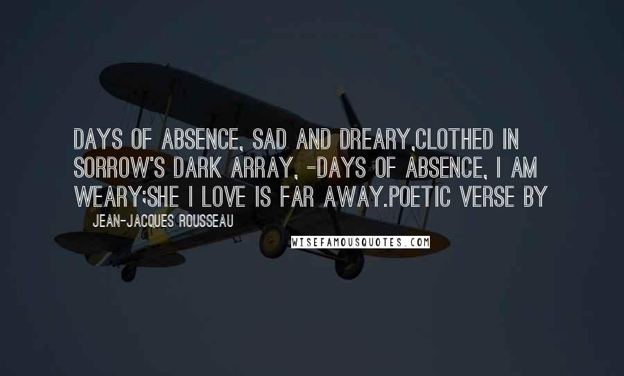 Jean-Jacques Rousseau Quotes: Days of absence, sad and dreary,Clothed in sorrow's dark array, -Days of absence, I am weary;She I love is far away.Poetic Verse by