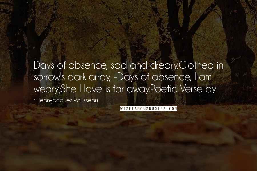 Jean-Jacques Rousseau Quotes: Days of absence, sad and dreary,Clothed in sorrow's dark array, -Days of absence, I am weary;She I love is far away.Poetic Verse by