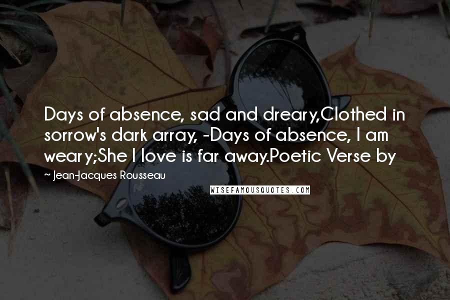 Jean-Jacques Rousseau Quotes: Days of absence, sad and dreary,Clothed in sorrow's dark array, -Days of absence, I am weary;She I love is far away.Poetic Verse by