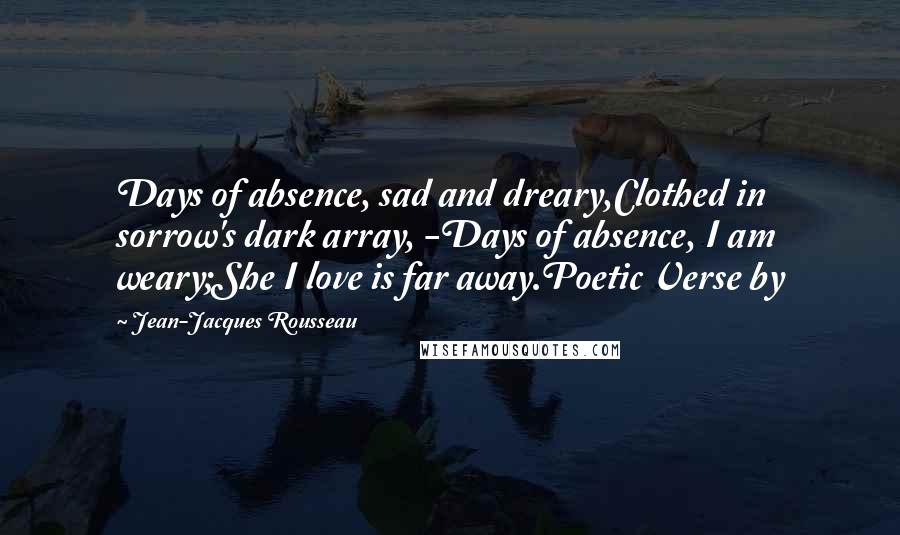 Jean-Jacques Rousseau Quotes: Days of absence, sad and dreary,Clothed in sorrow's dark array, -Days of absence, I am weary;She I love is far away.Poetic Verse by