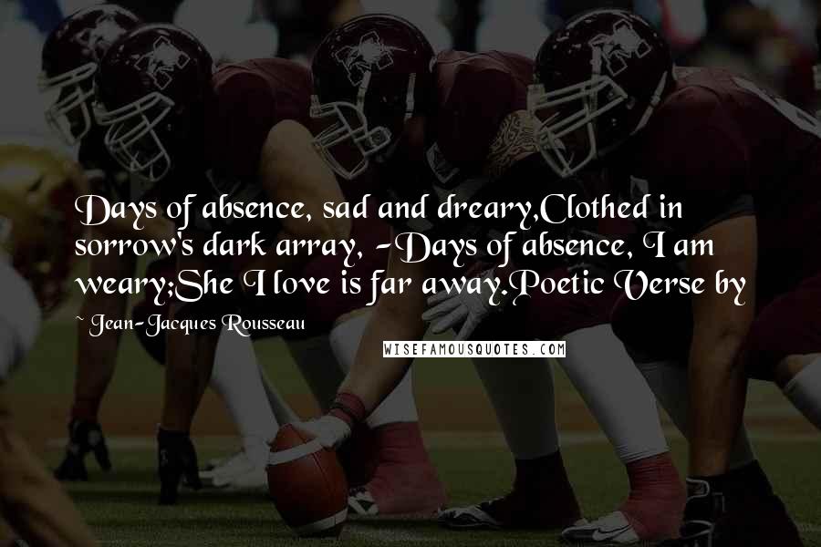 Jean-Jacques Rousseau Quotes: Days of absence, sad and dreary,Clothed in sorrow's dark array, -Days of absence, I am weary;She I love is far away.Poetic Verse by