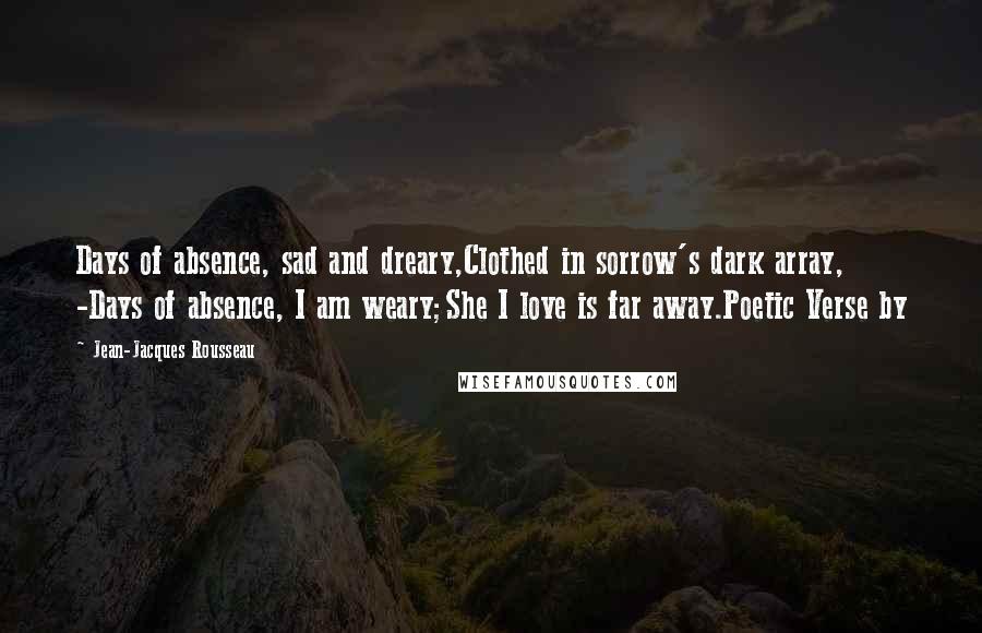 Jean-Jacques Rousseau Quotes: Days of absence, sad and dreary,Clothed in sorrow's dark array, -Days of absence, I am weary;She I love is far away.Poetic Verse by