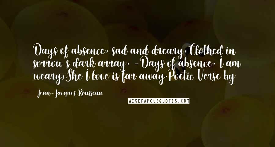 Jean-Jacques Rousseau Quotes: Days of absence, sad and dreary,Clothed in sorrow's dark array, -Days of absence, I am weary;She I love is far away.Poetic Verse by