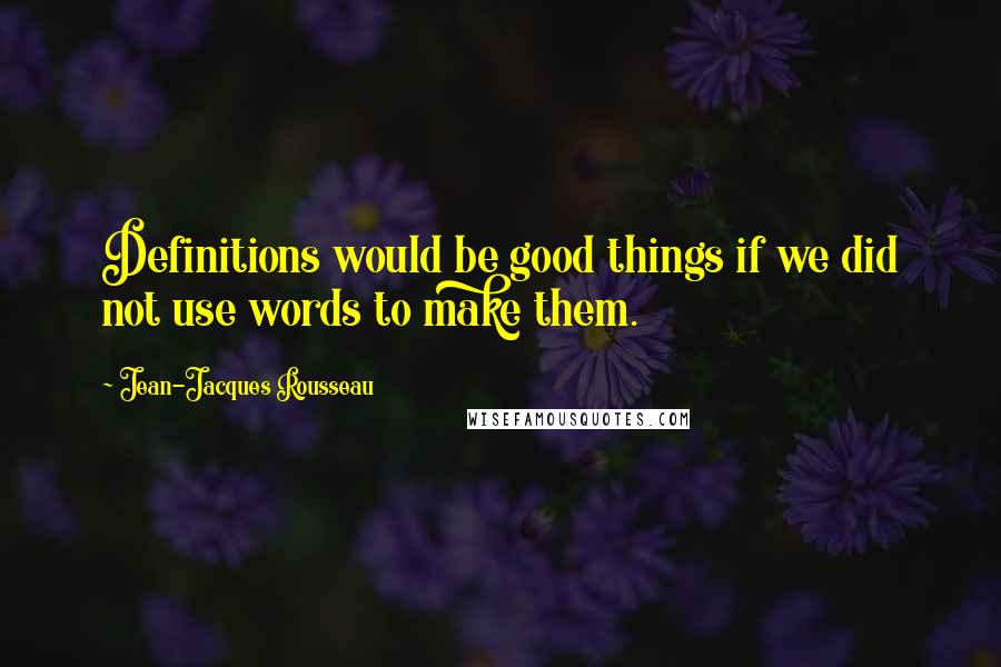 Jean-Jacques Rousseau Quotes: Definitions would be good things if we did not use words to make them.