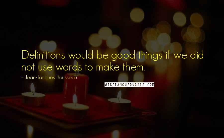 Jean-Jacques Rousseau Quotes: Definitions would be good things if we did not use words to make them.