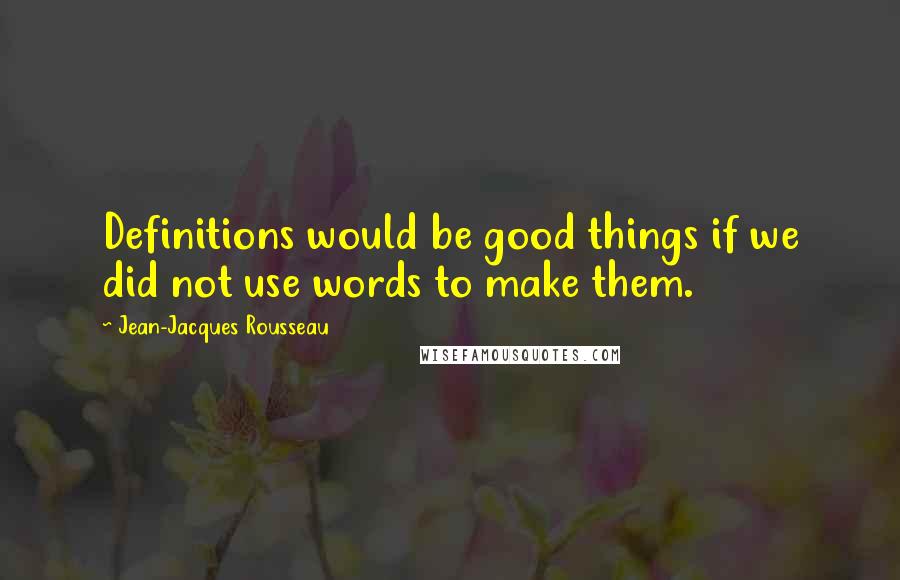 Jean-Jacques Rousseau Quotes: Definitions would be good things if we did not use words to make them.