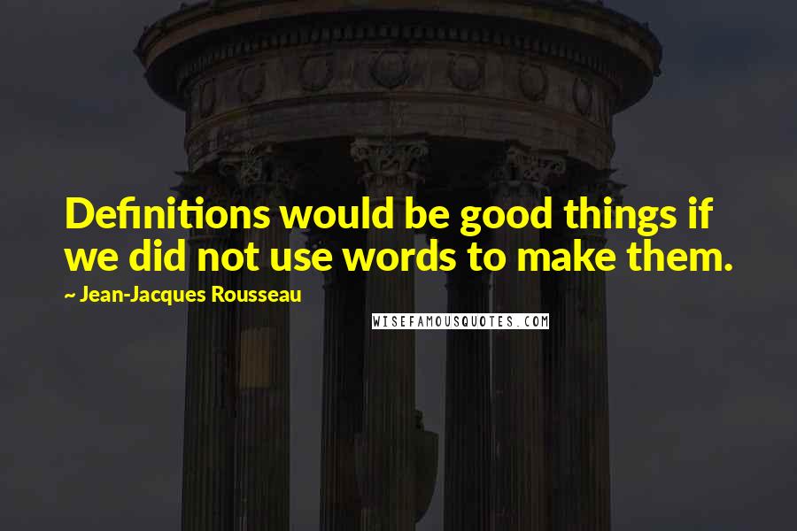Jean-Jacques Rousseau Quotes: Definitions would be good things if we did not use words to make them.