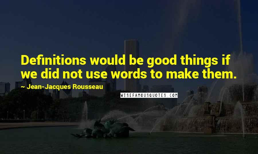 Jean-Jacques Rousseau Quotes: Definitions would be good things if we did not use words to make them.