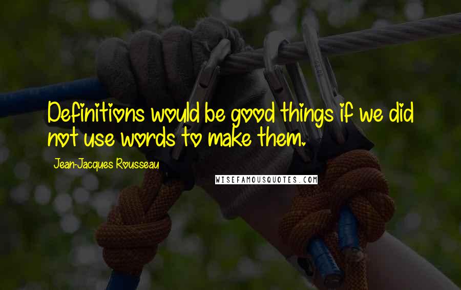 Jean-Jacques Rousseau Quotes: Definitions would be good things if we did not use words to make them.