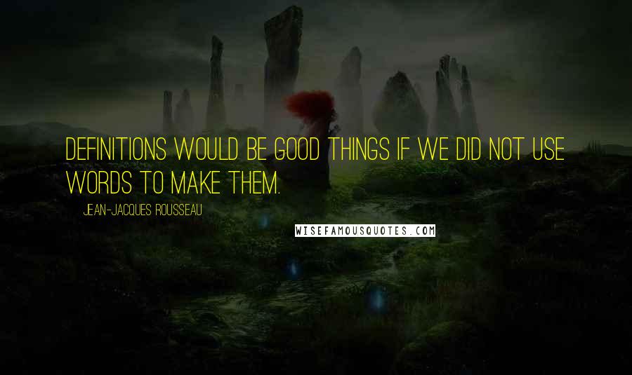 Jean-Jacques Rousseau Quotes: Definitions would be good things if we did not use words to make them.