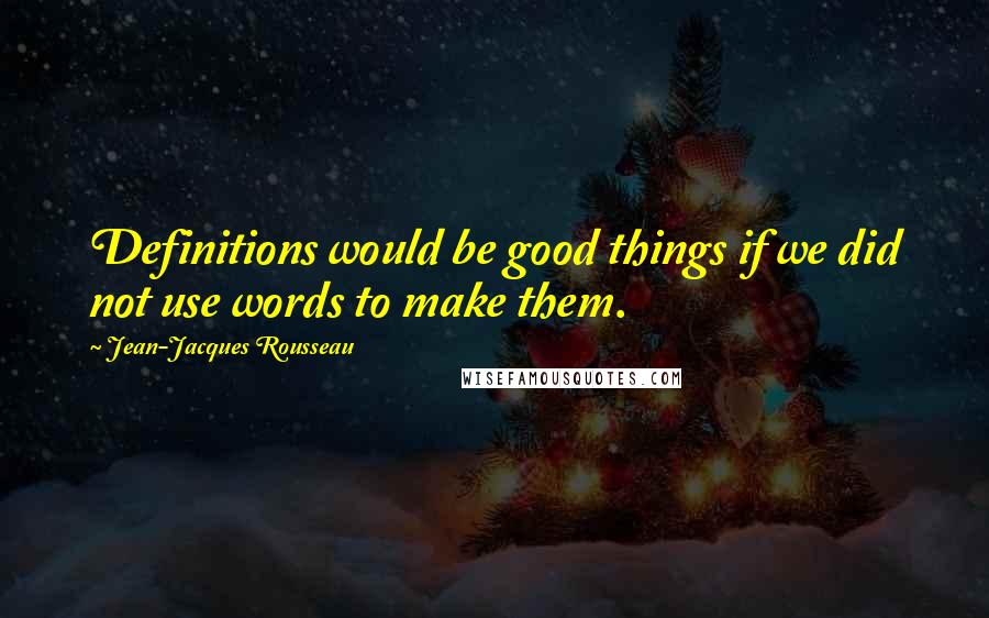 Jean-Jacques Rousseau Quotes: Definitions would be good things if we did not use words to make them.