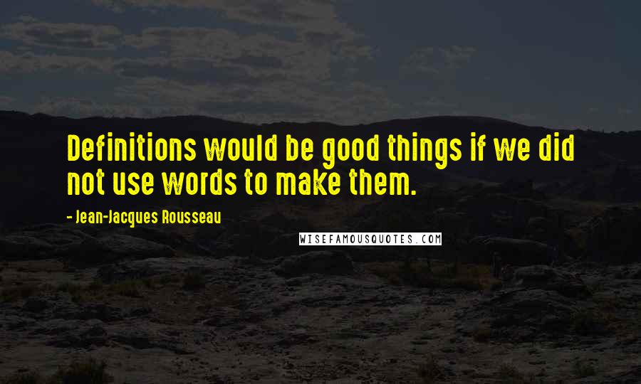 Jean-Jacques Rousseau Quotes: Definitions would be good things if we did not use words to make them.